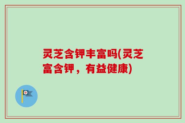 灵芝含钾丰富吗(灵芝富含钾,有益健康) 灵芝含钾丰富吗(灵芝富含钾,有益健康)