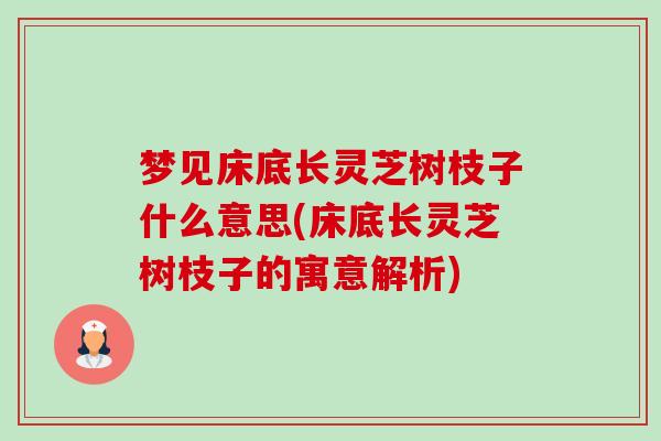 梦见床底长灵芝树枝子什么意思(床底长灵芝树枝子的寓意解析) 梦见床底长灵芝树枝子什么意思(床底长灵芝树枝子的寓意解析)