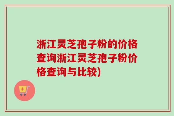 浙江灵芝孢子粉的价格查询浙江灵芝孢子粉价格查询与比较) 浙江灵芝孢子粉的价格查询浙江灵芝孢子粉价格查询与比较)