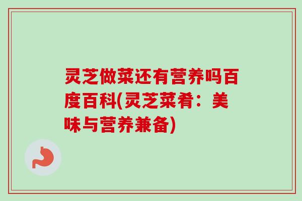 灵芝做菜还有营养吗百度百科(灵芝菜肴：美味与营养兼备)