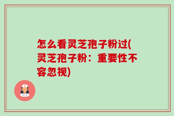 怎么看灵芝孢子粉过(灵芝孢子粉:重要性不容忽视) 怎么看灵芝孢子粉过(灵芝孢子粉:重要性不容忽视)