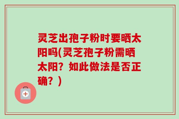 灵芝出孢子粉时要晒太阳吗(灵芝孢子粉需晒太阳?如此做法是否正确?) 灵芝出孢子粉时要晒太阳吗(灵芝孢子粉需晒太阳?如此做法是否正确?)