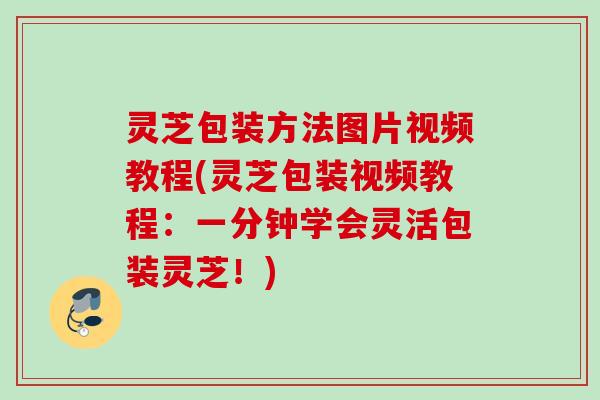 灵芝包装方法图片视频教程(灵芝包装视频教程:一分钟学会灵活包装灵芝!) 灵芝包装方法图片视频教程(灵芝包装视频教程:一分钟学会灵活包装灵芝!)