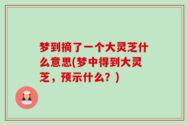 梦到摘了一个大灵芝什么意思(梦中得到大灵芝,预示什么?) 梦到摘了一个大灵芝什么意思(梦中得到大灵芝,预示什么?)