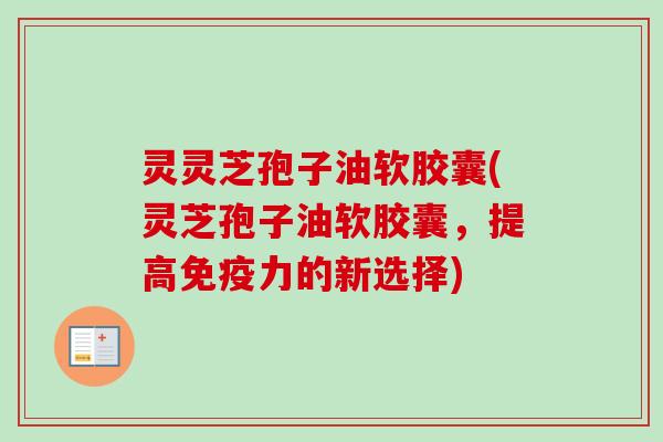 灵灵芝孢子油软胶囊(灵芝孢子油软胶囊,提高免疫力的新选择) 灵灵芝孢子油软胶囊(灵芝孢子油软胶囊,提高免疫力的新选择)