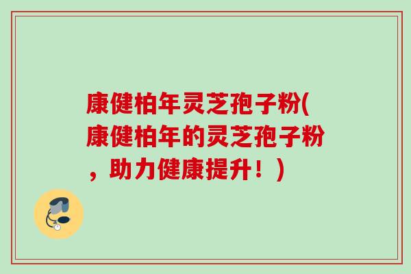 康健柏年灵芝孢子粉(康健柏年的灵芝孢子粉,助力健康提升!) 康健柏年灵芝孢子粉(康健柏年的灵芝孢子粉,助力健康提升!)