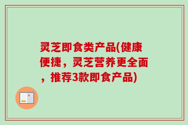 灵芝即食类产品(健康便捷,灵芝营养更全面,推荐3款即食产品) 灵芝即食类产品(健康便捷,灵芝营养更全面,推荐3款即食产品)