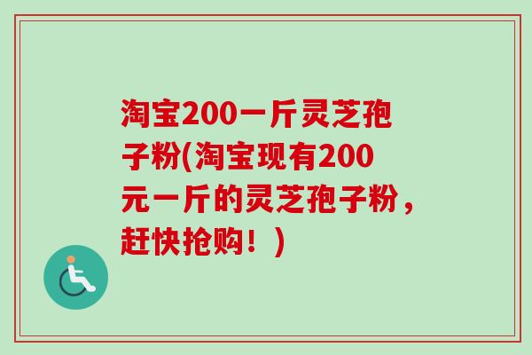 淘宝200一斤灵芝孢子粉(淘宝现有200元一斤的灵芝孢子粉,赶快抢购!) 淘宝200一斤灵芝孢子粉(淘宝现有200元一斤的灵芝孢子粉,赶快抢购!)