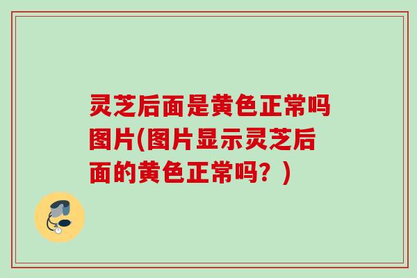 灵芝后面是黄色正常吗图片(图片显示灵芝后面的黄色正常吗？)