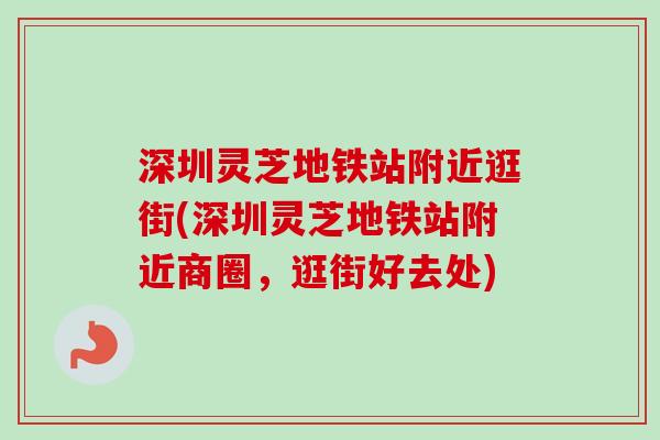 深圳灵芝地铁站附近逛街(深圳灵芝地铁站附近商圈,逛街好去处) 深圳灵芝地铁站附近逛街(深圳灵芝地铁站附近商圈,逛街好去处)