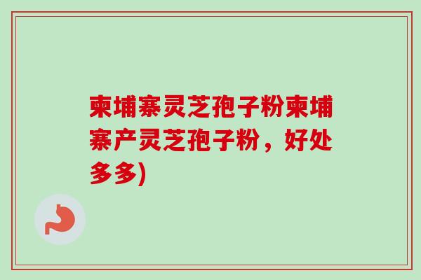 柬埔寨灵芝孢子粉柬埔寨产灵芝孢子粉，好处多多)