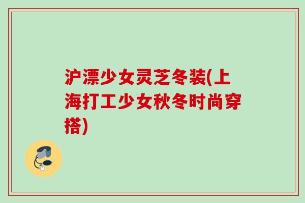 沪漂少女灵芝冬装(上海打工少女秋冬时尚穿搭) 沪漂少女灵芝冬装(上海打工少女秋冬时尚穿搭)