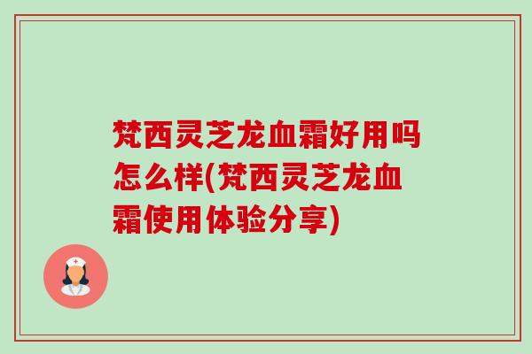梵西灵芝龙霜好用吗怎么样(梵西灵芝龙霜使用体验分享)