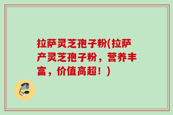 拉萨灵芝孢子粉(拉萨产灵芝孢子粉,营养丰富,价值高超!) 拉萨灵芝孢子粉(拉萨产灵芝孢子粉,营养丰富,价值高超!)