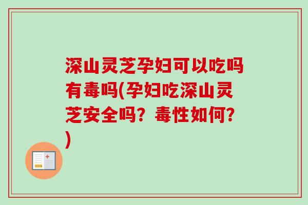 深山灵芝孕妇可以吃吗有毒吗(孕妇吃深山灵芝安全吗?毒性如何?) 深山灵芝孕妇可以吃吗有毒吗(孕妇吃深山灵芝安全吗?毒性如何?)