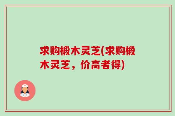 求购椴木灵芝(求购椴木灵芝,价高者得) 求购椴木灵芝(求购椴木灵芝,价高者得)