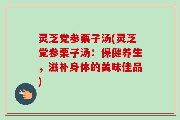 灵芝党参栗子汤(灵芝党参栗子汤:保健养生,滋补身体的美味佳品) 灵芝党参栗子汤(灵芝党参栗子汤:保健养生,滋补身体的美味佳品)