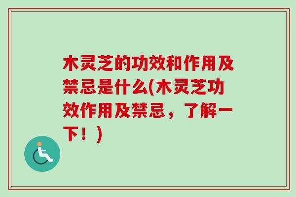 木灵芝的功效和作用及禁忌是什么(木灵芝功效作用及禁忌，了解一下！)