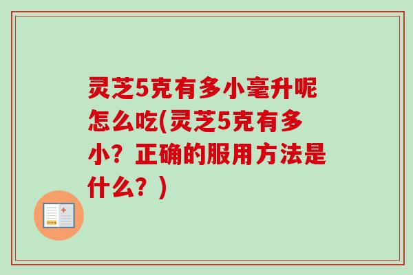 灵芝5克有多小毫升呢怎么吃(灵芝5克有多小?正确的服用方法是什么?) 灵芝5克有多小毫升呢怎么吃(灵芝5克有多小?正确的服用方法是什么?)