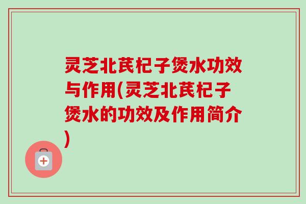 灵芝北芪杞子煲水功效与作用(灵芝北芪杞子煲水的功效及作用简介) 灵芝北芪杞子煲水功效与作用(灵芝北芪杞子煲水的功效及作用简介)