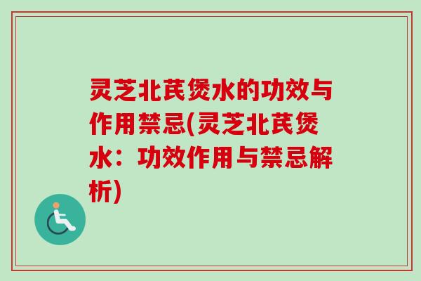 灵芝北芪煲水的功效与作用禁忌(灵芝北芪煲水:功效作用与禁忌解析) 灵芝北芪煲水的功效与作用禁忌(灵芝北芪煲水:功效作用与禁忌解析)