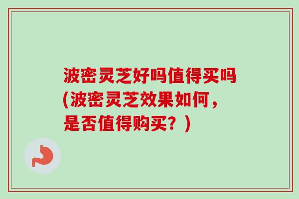 波密灵芝好吗值得买吗(波密灵芝效果如何，是否值得购买？)