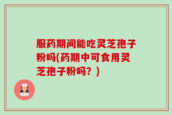 服药期间能吃灵芝孢子粉吗(药期中可食用灵芝孢子粉吗?) 服药期间能吃灵芝孢子粉吗(药期中可食用灵芝孢子粉吗?)