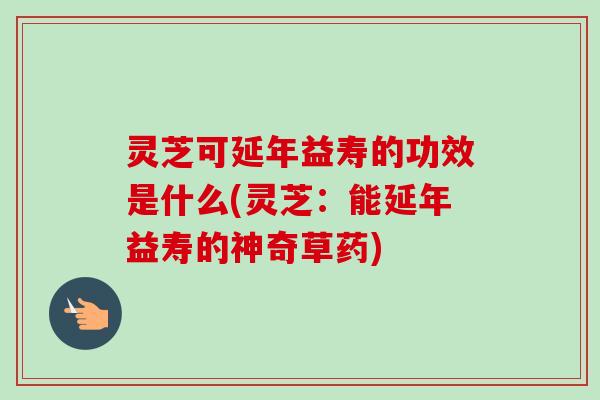 灵芝可延年益寿的功效是什么(灵芝:能延年益寿的神奇草药) 灵芝可延年益寿的功效是什么(灵芝:能延年益寿的神奇草药)