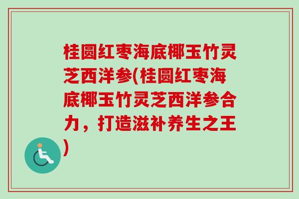 桂圆红枣海底椰玉竹灵芝西洋参(桂圆红枣海底椰玉竹灵芝西洋参合力,打造滋补养生之王) 桂圆红枣海底椰玉竹灵芝西洋参(桂圆红枣海底椰玉竹灵芝西洋参合力,打造滋补养生之王)