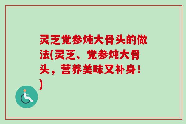 灵芝党参炖大骨头的做法(灵芝、党参炖大骨头,营养美味又补身!) 灵芝党参炖大骨头的做法(灵芝、党参炖大骨头,营养美味又补身!)