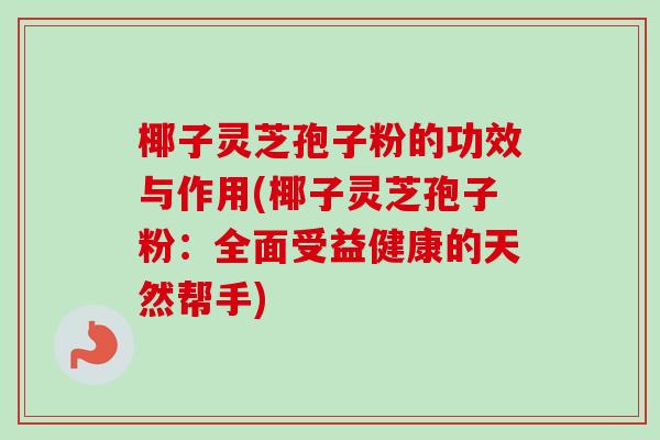 椰子灵芝孢子粉的功效与作用(椰子灵芝孢子粉:全面受益健康的天然帮手) 椰子灵芝孢子粉的功效与作用(椰子灵芝孢子粉:全面受益健康的天然帮手)