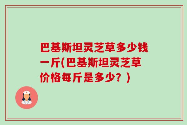 巴基斯坦灵芝草多少钱一斤(巴基斯坦灵芝草价格每斤是多少?) 巴基斯坦灵芝草多少钱一斤(巴基斯坦灵芝草价格每斤是多少?)