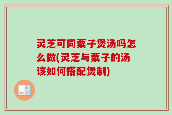 灵芝可同粟子煲汤吗怎么做(灵芝与粟子的汤该如何搭配煲制) 灵芝可同粟子煲汤吗怎么做(灵芝与粟子的汤该如何搭配煲制)