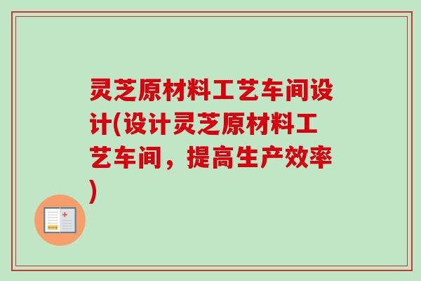 灵芝原材料工艺车间设计(设计灵芝原材料工艺车间，提高生产效率)