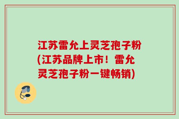 江苏雷允上灵芝孢子粉(江苏品牌上市!雷允灵芝孢子粉一键畅销) 江苏雷允上灵芝孢子粉(江苏品牌上市!雷允灵芝孢子粉一键畅销)