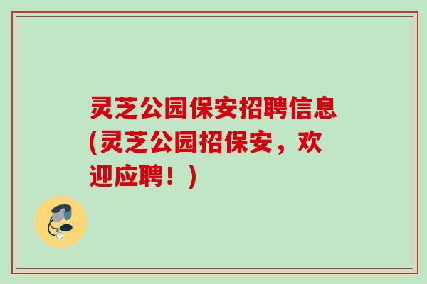 灵芝公园保安招聘信息(灵芝公园招保安,欢迎应聘!) 灵芝公园保安招聘信息(灵芝公园招保安,欢迎应聘!)