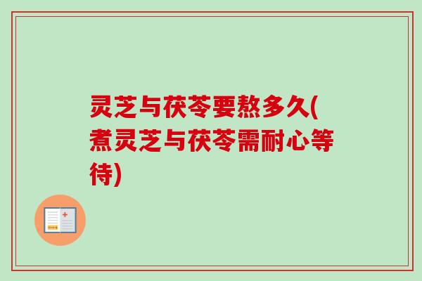 灵芝与茯苓要熬多久(煮灵芝与茯苓需耐心等待) 灵芝与茯苓要熬多久(煮灵芝与茯苓需耐心等待)
