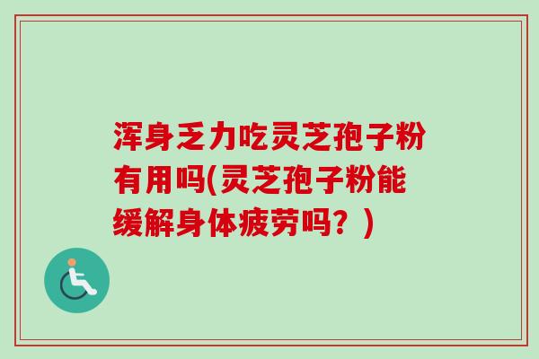 浑身乏力吃灵芝孢子粉有用吗(灵芝孢子粉能缓解身体疲劳吗?) 浑身乏力吃灵芝孢子粉有用吗(灵芝孢子粉能缓解身体疲劳吗?)