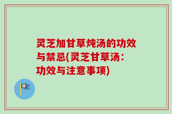 灵芝加甘草炖汤的功效与禁忌(灵芝甘草汤:功效与注意事项) 灵芝加甘草炖汤的功效与禁忌(灵芝甘草汤:功效与注意事项)