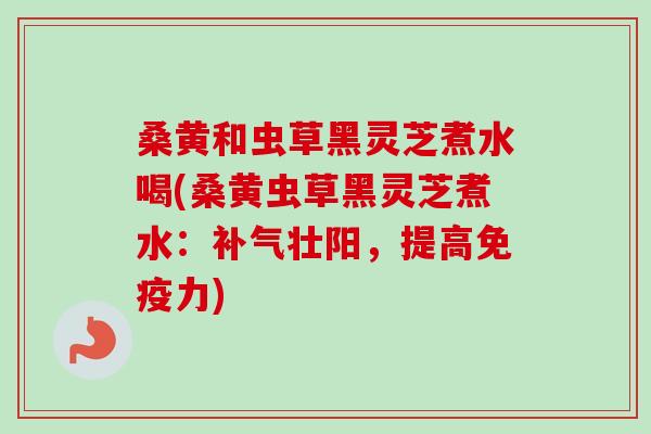 桑黄和虫草黑灵芝煮水喝(桑黄虫草黑灵芝煮水：壮阳，提高免疫力)