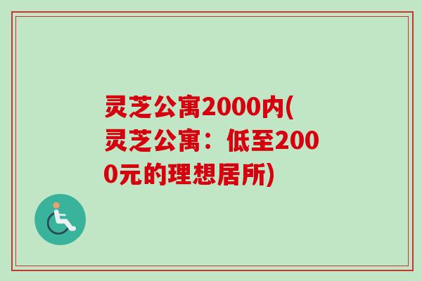 灵芝公寓2000内(灵芝公寓:低至2000元的理想居所) 灵芝公寓2000内(灵芝公寓:低至2000元的理想居所)