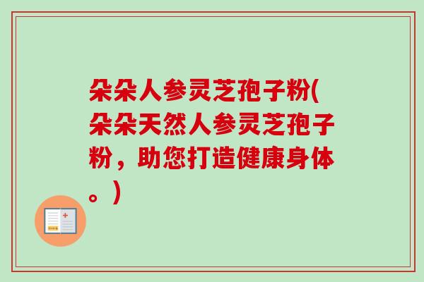朵朵人参灵芝孢子粉(朵朵天然人参灵芝孢子粉，助您打造健康身体。)