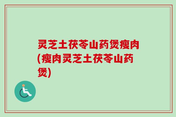 灵芝土茯苓山药煲瘦肉(瘦肉灵芝土茯苓山药煲)