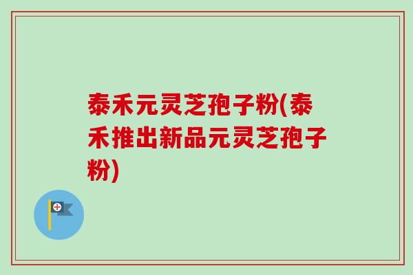 泰禾元灵芝孢子粉(泰禾推出新品元灵芝孢子粉) 泰禾元灵芝孢子粉(泰禾推出新品元灵芝孢子粉)