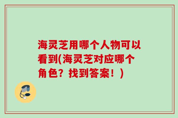海灵芝用哪个人物可以看到(海灵芝对应哪个角色？找到答案！)