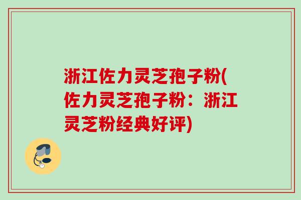 浙江佐力灵芝孢子粉(佐力灵芝孢子粉：浙江灵芝粉经典好评)