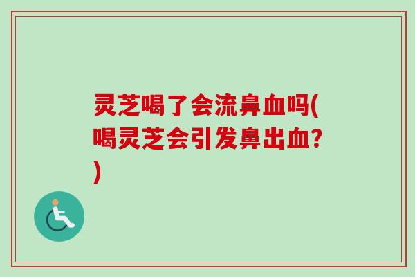 灵芝喝了会流鼻吗(喝灵芝会引发鼻出?) 灵芝喝了会流鼻吗(喝灵芝会引发鼻出?)