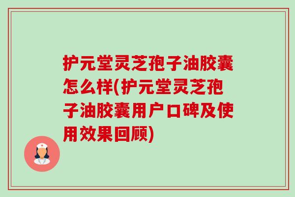 护元堂灵芝孢子油胶囊怎么样(护元堂灵芝孢子油胶囊用户口碑及使用效果回顾) 护元堂灵芝孢子油胶囊怎么样(护元堂灵芝孢子油胶囊用户口碑及使用效果回顾)