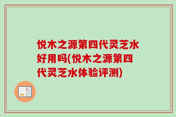 悦木之源第四代灵芝水好用吗(悦木之源第四代灵芝水体验评测) 悦木之源第四代灵芝水好用吗(悦木之源第四代灵芝水体验评测)