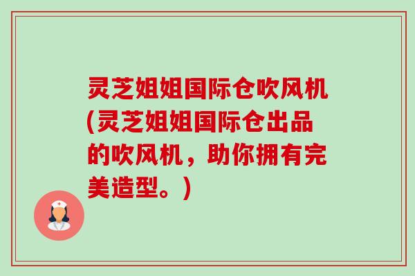 灵芝姐姐国际仓吹风机(灵芝姐姐国际仓出品的吹风机,助你拥有完美造型。) 灵芝姐姐国际仓吹风机(灵芝姐姐国际仓出品的吹风机,助你拥有完美造型。)